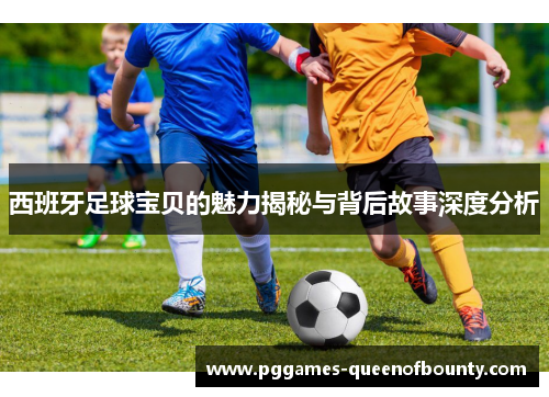 西班牙足球宝贝的魅力揭秘与背后故事深度分析