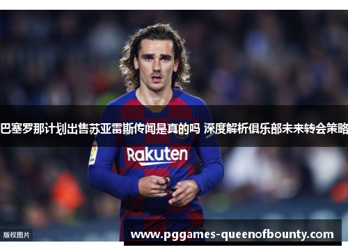 巴塞罗那计划出售苏亚雷斯传闻是真的吗 深度解析俱乐部未来转会策略
