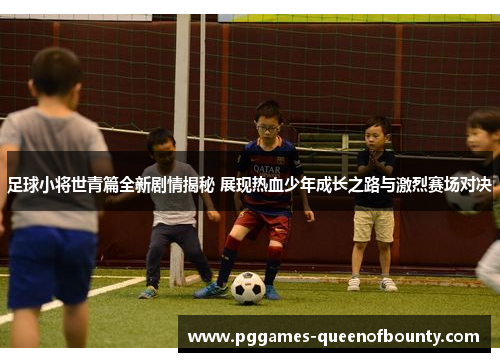 足球小将世青篇全新剧情揭秘 展现热血少年成长之路与激烈赛场对决