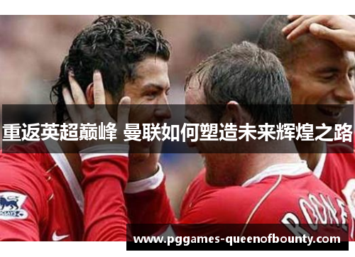 重返英超巅峰 曼联如何塑造未来辉煌之路