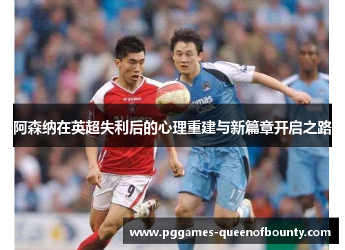 阿森纳在英超失利后的心理重建与新篇章开启之路