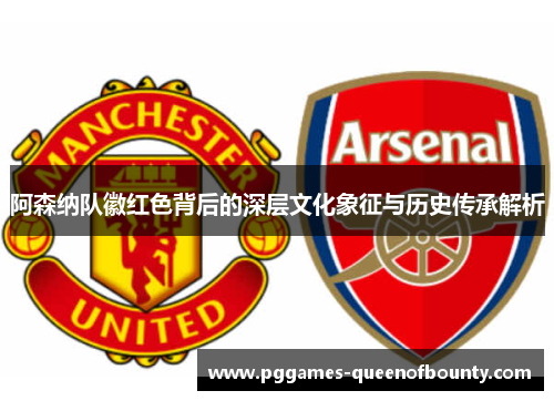 阿森纳队徽红色背后的深层文化象征与历史传承解析 阿森纳队徽红色背后的深层文化象征与历史传承解析