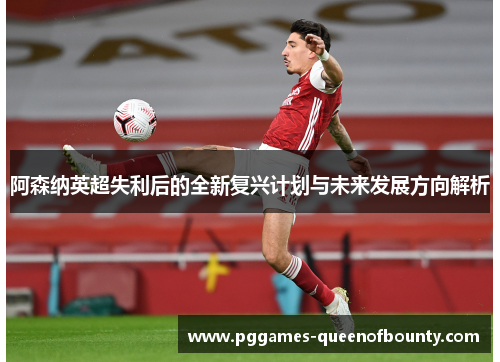 阿森纳英超失利后的全新复兴计划与未来发展方向解析