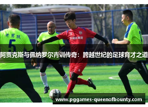 阿贾克斯与佩纳罗尔青训传奇：跨越世纪的足球育才之道
