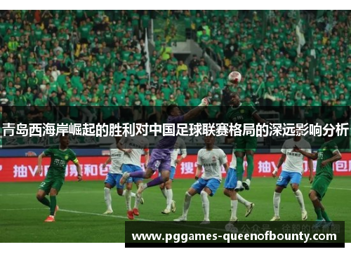 青岛西海岸崛起的胜利对中国足球联赛格局的深远影响分析