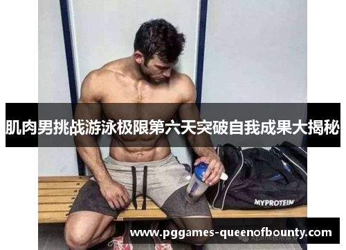 肌肉男挑战游泳极限第六天突破自我成果大揭秘 肌肉男挑战游泳极限第六天突破自我成果大揭秘