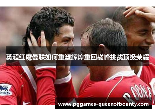 英超红魔曼联如何重塑辉煌重回巅峰挑战顶级荣耀