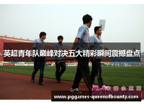 英超青年队巅峰对决五大精彩瞬间震撼盘点