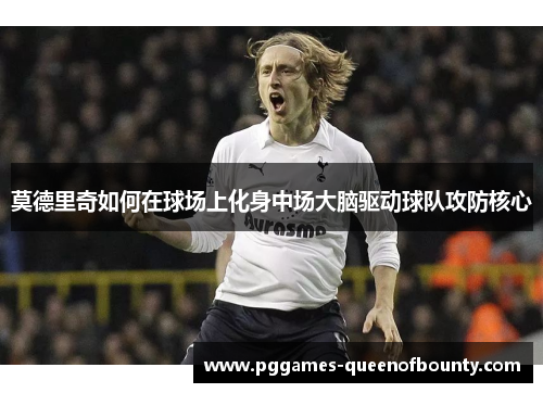 莫德里奇如何在球场上化身中场大脑驱动球队攻防核心