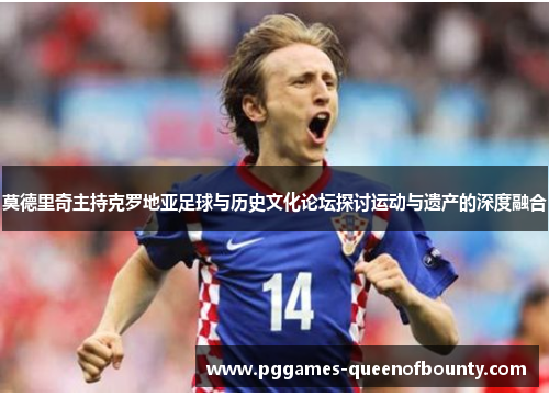 莫德里奇主持克罗地亚足球与历史文化论坛探讨运动与遗产的深度融合