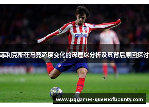 菲利克斯在马竞态度变化的深层次分析及其背后原因探讨