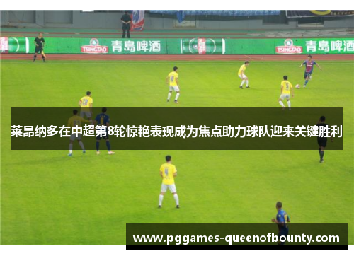 莱昂纳多在中超第8轮惊艳表现成为焦点助力球队迎来关键胜利