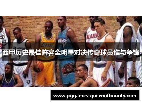 西甲历史最佳阵容全明星对决传奇球员谁与争锋