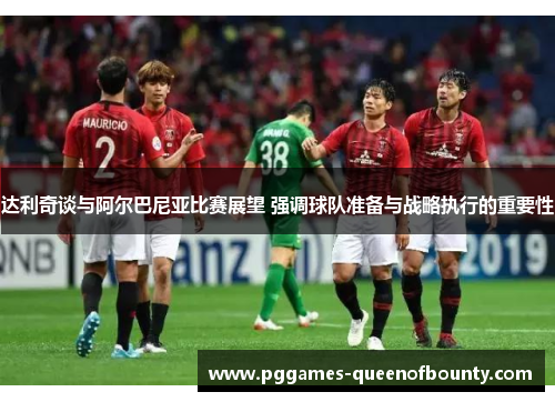 达利奇谈与阿尔巴尼亚比赛展望 强调球队准备与战略执行的重要性 达利奇谈与阿尔巴尼亚比赛展望 强调球队准备与战略执行的重要性