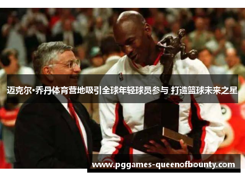 迈克尔·乔丹体育营地吸引全球年轻球员参与 打造篮球未来之星