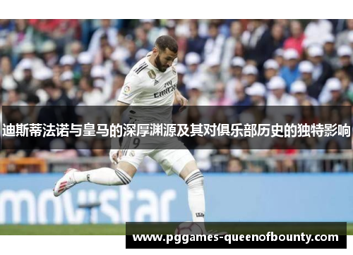 迪斯蒂法诺与皇马的深厚渊源及其对俱乐部历史的独特影响