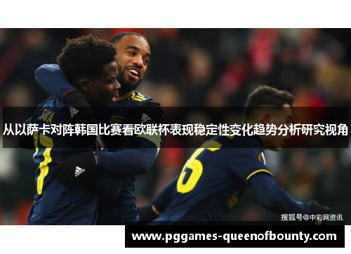 从以萨卡对阵韩国比赛看欧联杯表现稳定性变化趋势分析研究视角