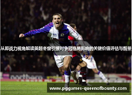 从即战力视角解读英超冬窗引援对争冠格局影响的关键价值评估与前景