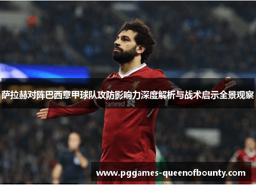 萨拉赫对阵巴西意甲球队攻防影响力深度解析与战术启示全景观察 萨拉赫对阵巴西意甲球队攻防影响力深度解析与战术启示全景观察