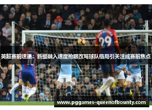 英超赛前速递:新援融入速度抢眼改写球队格局引关注成赛前焦点 英超赛前速递:新援融入速度抢眼改写球队格局引关注成赛前焦点
