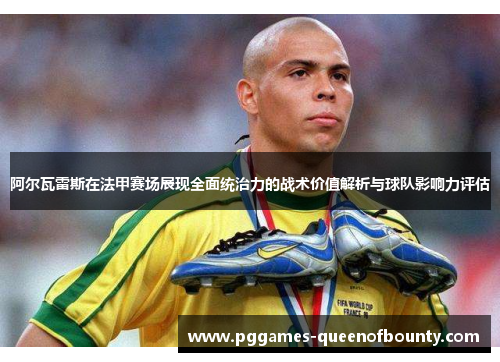 阿尔瓦雷斯在法甲赛场展现全面统治力的战术价值解析与球队影响力评估