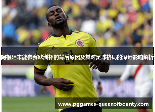 阿根廷未能参赛欧洲杯的背后原因及其对足球格局的深远影响解析