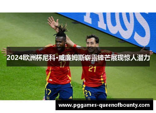 2024欧洲杯尼科·威廉姆斯崭露锋芒展现惊人潜力 2024欧洲杯尼科·威廉姆斯崭露锋芒展现惊人潜力