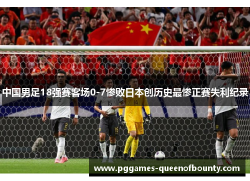 中国男足18强赛客场0-7惨败日本创历史最惨正赛失利纪录