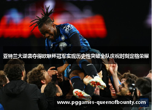 亚特兰大逆袭夺得欧联杯冠军实现历史性突破全队庆祝时刻定格荣耀 亚特兰大逆袭夺得欧联杯冠军实现历史性突破全队庆祝时刻定格荣耀