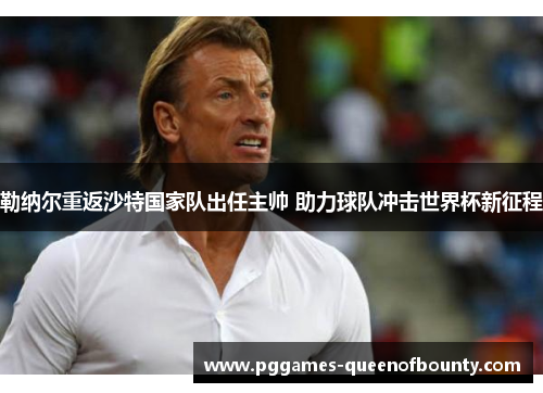 勒纳尔重返沙特国家队出任主帅 助力球队冲击世界杯新征程