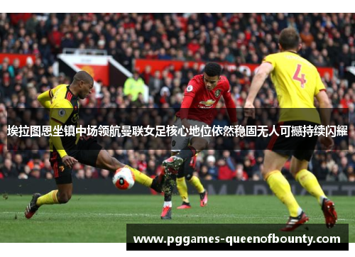 埃拉图恩坐镇中场领航曼联女足核心地位依然稳固无人可撼持续闪耀
