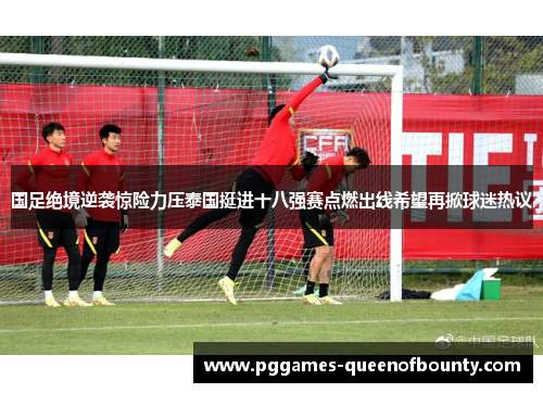 国足绝境逆袭惊险力压泰国挺进十八强赛点燃出线希望再掀球迷热议 国足绝境逆袭惊险力压泰国挺进十八强赛点燃出线希望再掀球迷热议