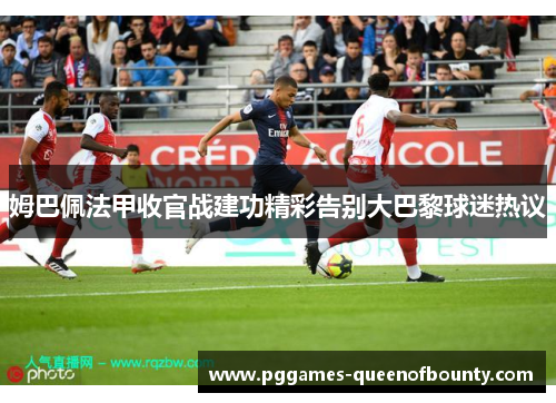 姆巴佩法甲收官战建功精彩告别大巴黎球迷热议