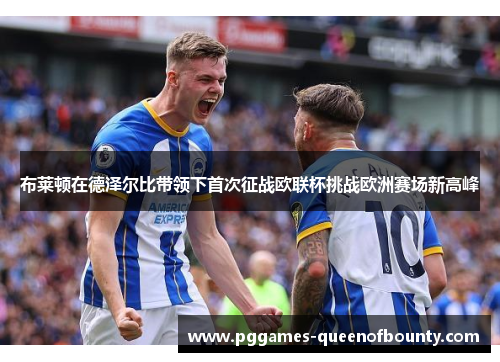 布莱顿在德泽尔比带领下首次征战欧联杯挑战欧洲赛场新高峰 布莱顿在德泽尔比带领下首次征战欧联杯挑战欧洲赛场新高峰