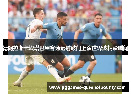 德阿拉斯卡埃塔巴甲客场远射破门上演世界波精彩瞬间 德阿拉斯卡埃塔巴甲客场远射破门上演世界波精彩瞬间