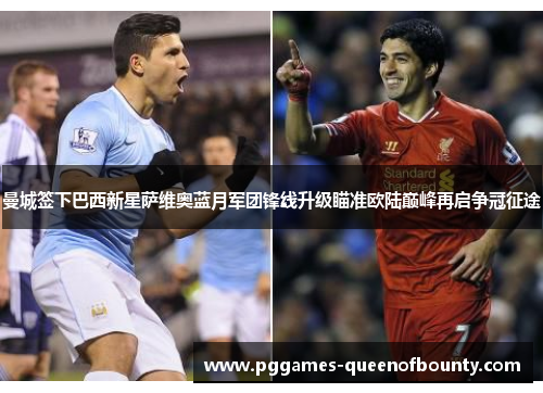 曼城签下巴西新星萨维奥蓝月军团锋线升级瞄准欧陆巅峰再启争冠征途 曼城签下巴西新星萨维奥蓝月军团锋线升级瞄准欧陆巅峰再启争冠征途