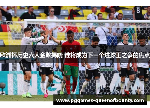 欧洲杯历史六人金靴揭晓 谁将成为下一个进球王之争的焦点 欧洲杯历史六人金靴揭晓 谁将成为下一个进球王之争的焦点