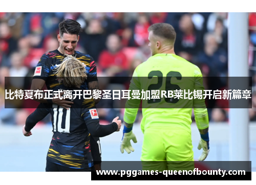 比特夏布正式离开巴黎圣日耳曼加盟RB莱比锡开启新篇章 比特夏布正式离开巴黎圣日耳曼加盟RB莱比锡开启新篇章