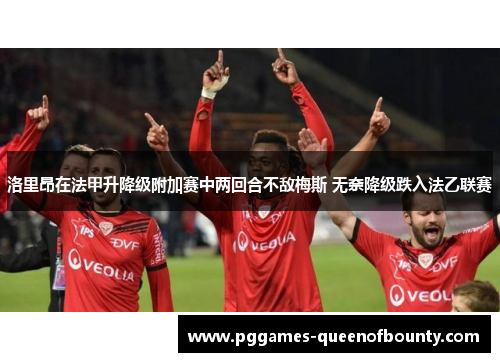 洛里昂在法甲升降级附加赛中两回合不敌梅斯 无奈降级跌入法乙联赛 洛里昂在法甲升降级附加赛中两回合不敌梅斯 无奈降级跌入法乙联赛