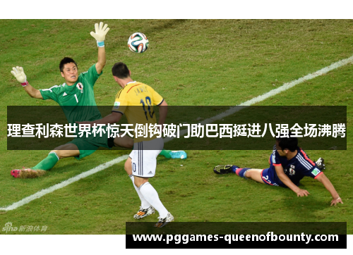 理查利森世界杯惊天倒钩破门助巴西挺进八强全场沸腾 理查利森世界杯惊天倒钩破门助巴西挺进八强全场沸腾