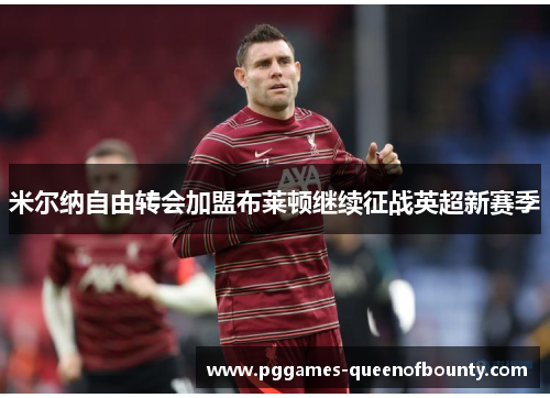 米尔纳自由转会加盟布莱顿继续征战英超新赛季 米尔纳自由转会加盟布莱顿继续征战英超新赛季