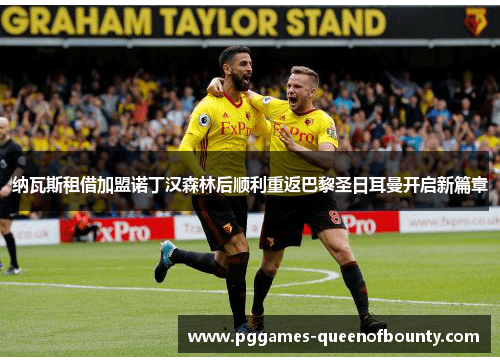 纳瓦斯租借加盟诺丁汉森林后顺利重返巴黎圣日耳曼开启新篇章 纳瓦斯租借加盟诺丁汉森林后顺利重返巴黎圣日耳曼开启新篇章