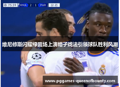 维尼修斯闪耀绿茵场上演帽子戏法引领球队胜利风潮