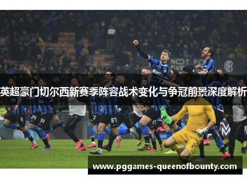 英超豪门切尔西新赛季阵容战术变化与争冠前景深度解析