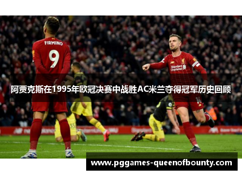阿贾克斯在1995年欧冠决赛中战胜AC米兰夺得冠军历史回顾