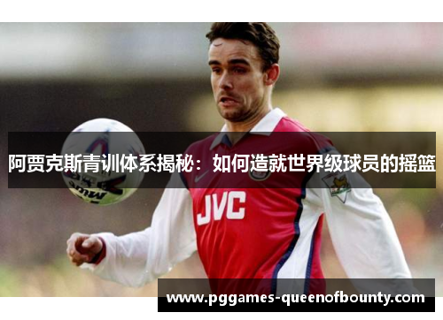 阿贾克斯青训体系揭秘：如何造就世界级球员的摇篮