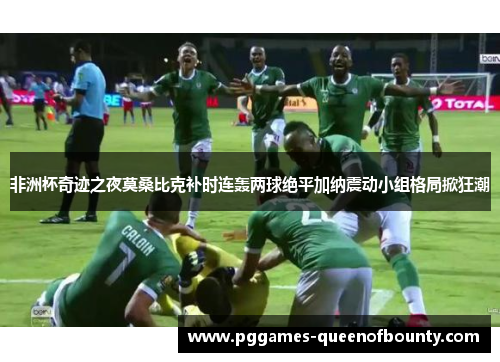 非洲杯奇迹之夜莫桑比克补时连轰两球绝平加纳震动小组格局掀狂潮