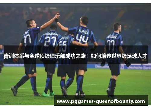 青训体系与全球顶级俱乐部成功之路：如何培养世界级足球人才