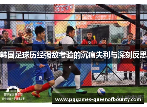 韩国足球历经强敌考验的沉痛失利与深刻反思