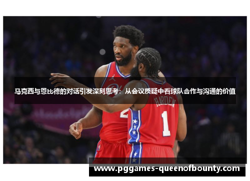 马克西与恩比德的对话引发深刻思考：从会议质疑中看球队合作与沟通的价值